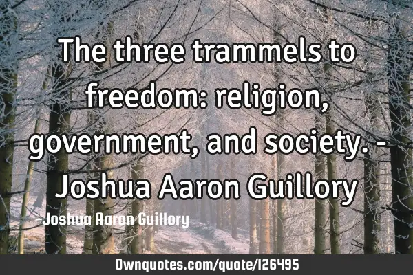 The three trammels to freedom: religion, government, and society. - Joshua Aaron G