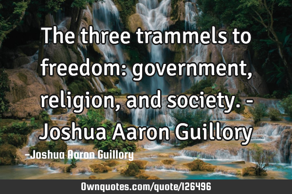 The three trammels to freedom: government, religion, and society. - Joshua Aaron G