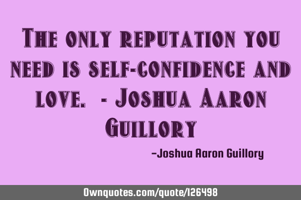 The only reputation you need is self-confidence and love. - Joshua Aaron G