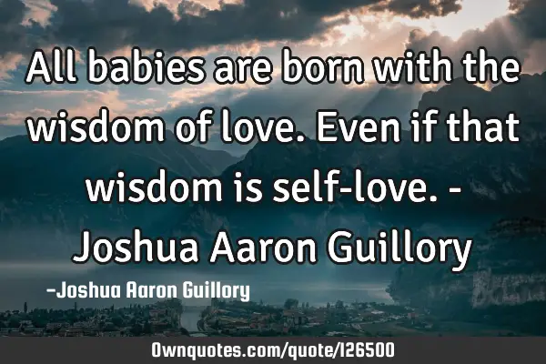All babies are born with the wisdom of love. Even if that wisdom is self-love. - Joshua Aaron G