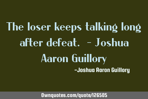 The loser keeps talking long after defeat. - Joshua Aaron G