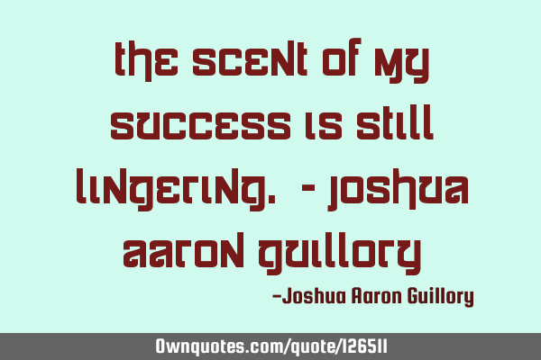 The scent of my success is still lingering. - Joshua Aaron G
