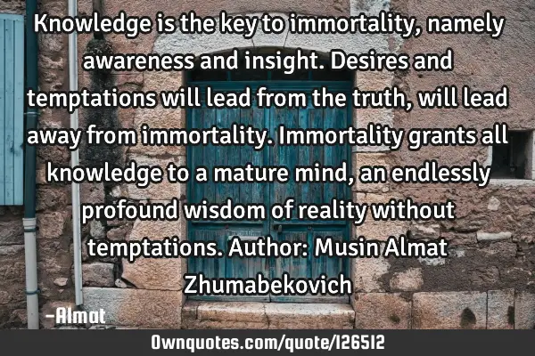 Knowledge is the key to immortality, namely awareness and insight. Desires and temptations will