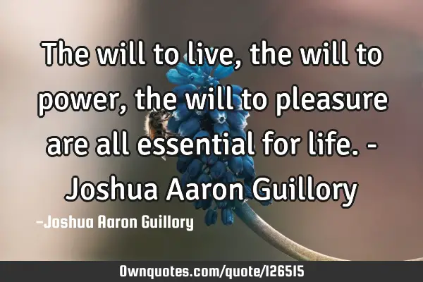 The will to live, the will to power, the will to pleasure are all essential for life. - Joshua A
