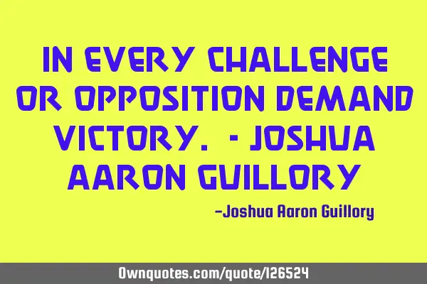 In every challenge or opposition demand victory. - Joshua Aaron G