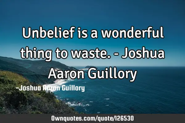 Unbelief is a wonderful thing to waste. - Joshua Aaron G