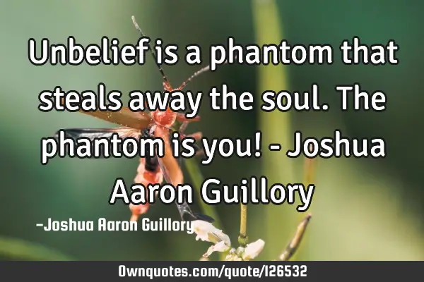 Unbelief is a phantom that steals away the soul. The phantom is you! - Joshua Aaron G