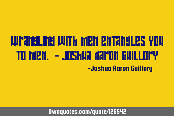 Wrangling with men entangles you to men. - Joshua Aaron G