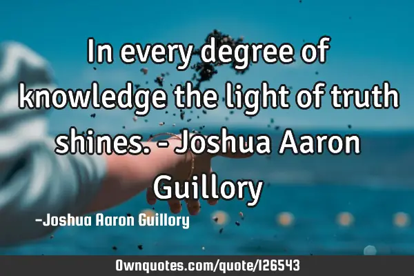 In every degree of knowledge the light of truth shines. - Joshua Aaron G