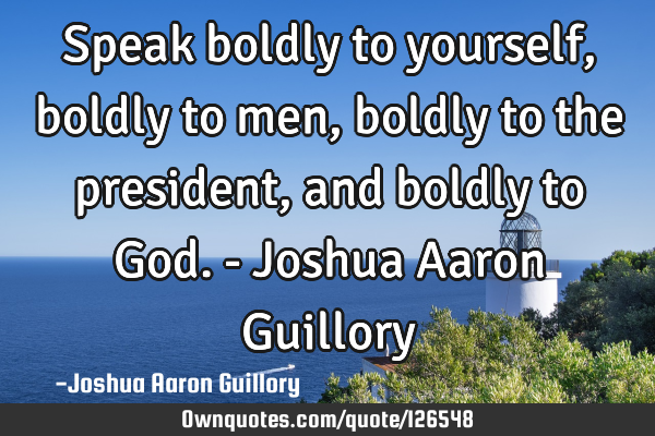 Speak boldly to yourself, boldly to men, boldly to the president, and boldly to God. - Joshua Aaron