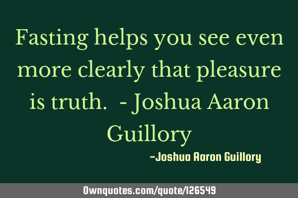 Fasting helps you see even more clearly that pleasure is truth. - Joshua Aaron G
