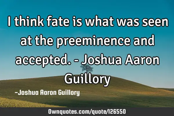 I think fate is what was seen at the preeminence and accepted. - Joshua Aaron G
