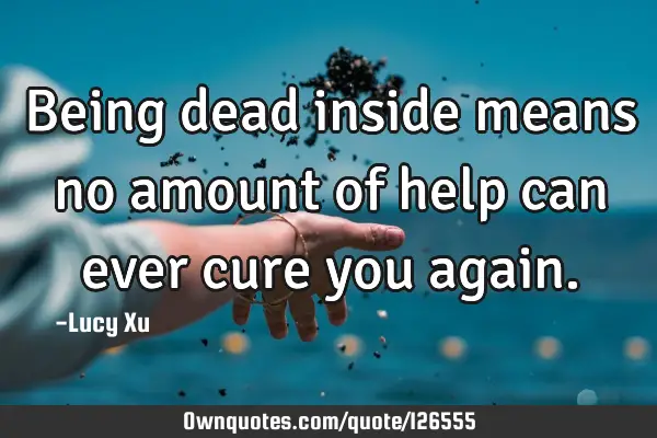Being dead inside means no amount of help can ever cure you