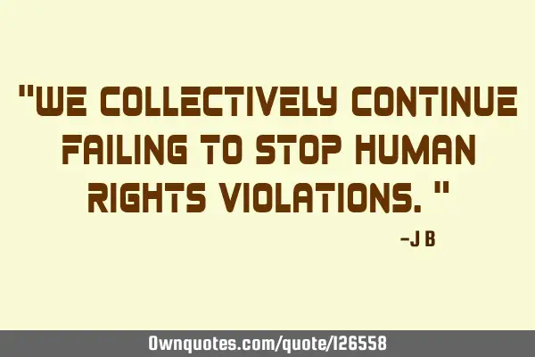 We collectively continue failing to stop human rights