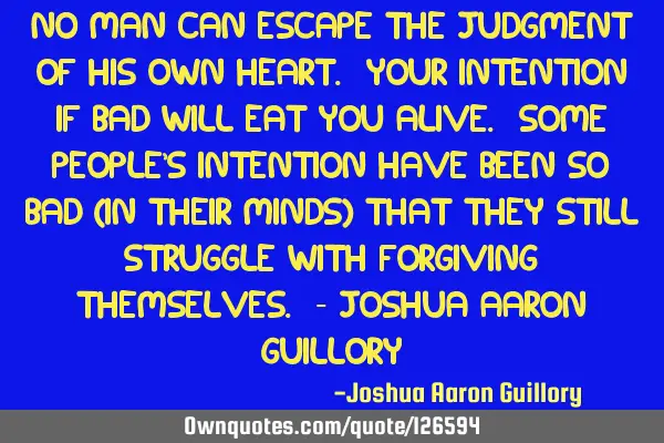No man can escape the judgment of his own heart. Your intention if bad will eat you alive. Some