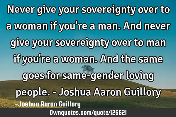 Never give your sovereignty over to a woman if you