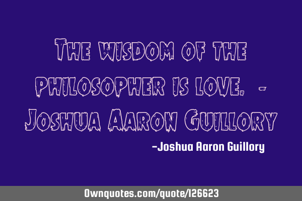 The wisdom of the philosopher is love. - Joshua Aaron G