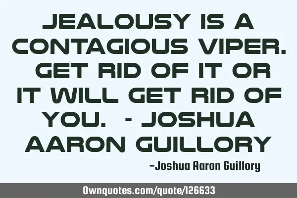 Jealousy is a contagious viper. Get rid of it or it will get rid of you. - Joshua Aaron G