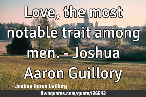 Love, the most notable trait among men. - Joshua Aaron G