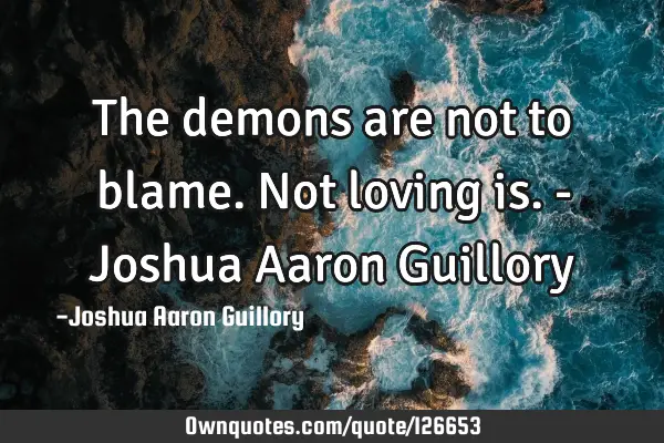 The demons are not to blame. Not loving is. - Joshua Aaron G