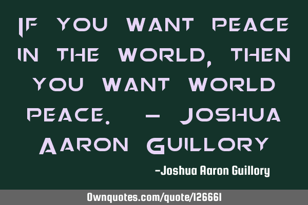 If you want peace in the world, then you want world peace. - Joshua Aaron G