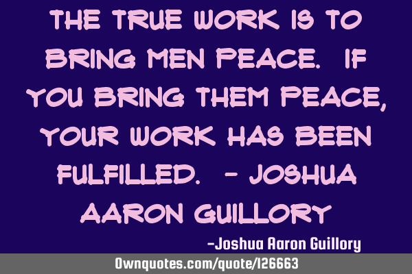 The true work is to bring men peace. If you bring them peace, your work has been fulfilled. - J