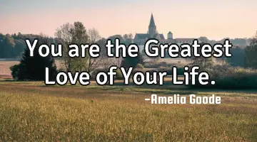 You are the Greatest Love of Your Life.