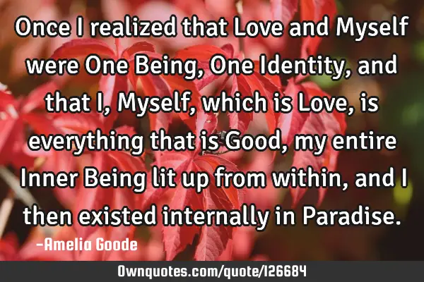 Once I realized that Love and Myself were One Being, One Identity, and that I, Myself, which is L