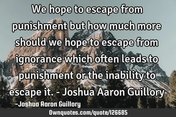 We hope to escape from punishment but how much more should we hope to escape from ignorance which