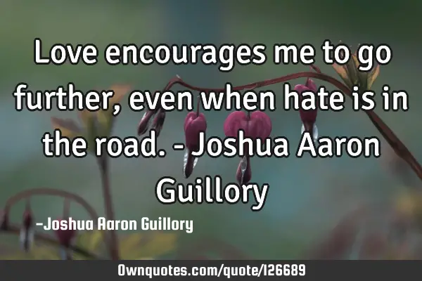 Love encourages me to go further, even when hate is in the road. - Joshua Aaron G