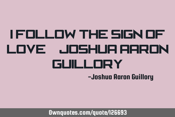 I follow the sign of love! - Joshua Aaron G