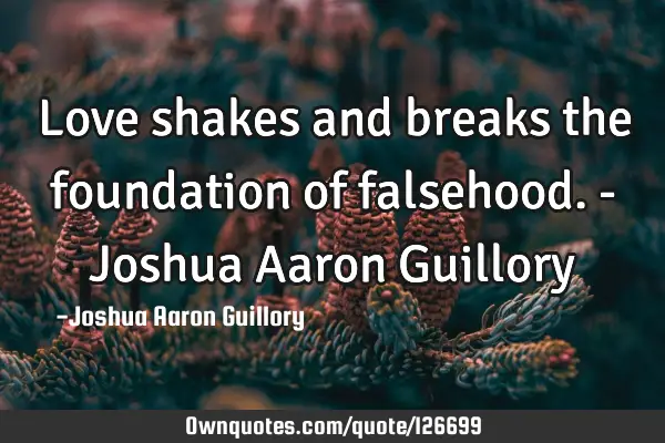 Love shakes and breaks the foundation of falsehood. - Joshua Aaron G
