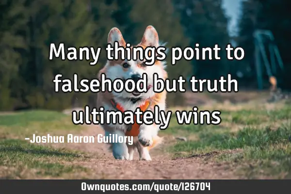 Many things point to falsehood but truth ultimately