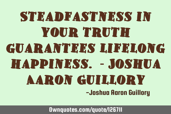 Steadfastness in your truth guarantees lifelong happiness. - Joshua Aaron G