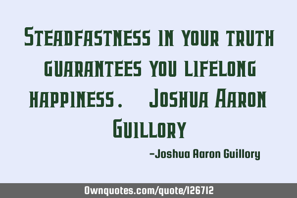 Steadfastness in your truth guarantees you lifelong happiness. - Joshua Aaron G