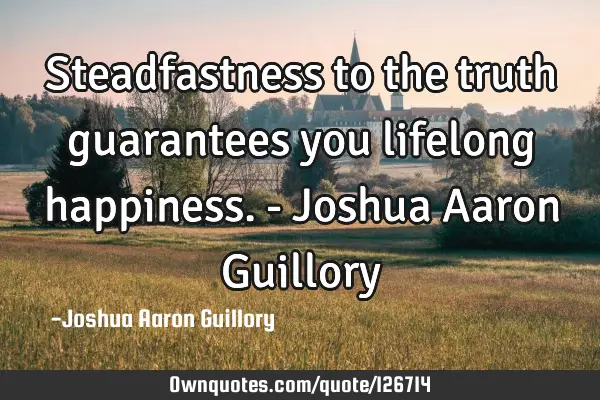 Steadfastness to the truth guarantees you lifelong happiness. - Joshua Aaron G