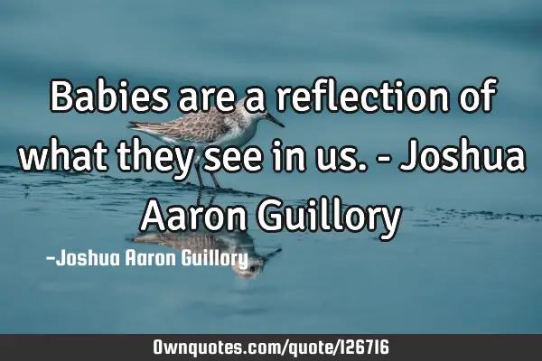Babies are a reflection of what they see in us. - Joshua Aaron G