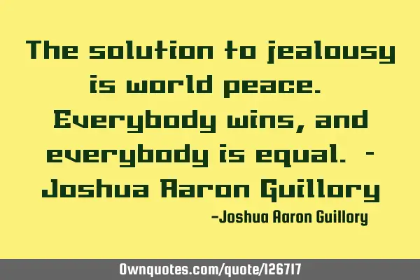 The solution to jealousy is world peace. Everybody wins, and everybody is equal. - Joshua Aaron G