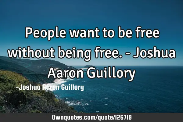 People want to be free without being free. - Joshua Aaron G