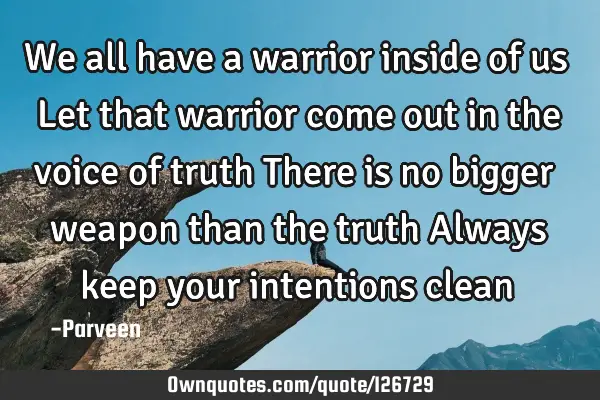 We all have a warrior inside of us Let that warrior come out in the voice of truth There is no