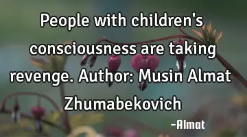 People with children's consciousness are taking revenge. Author: Musin Almat Zhumabekovich