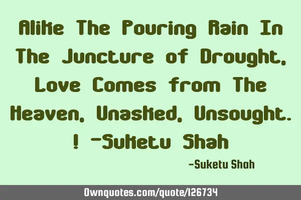 Alike The Pouring Rain In The Juncture of Drought, Love Comes from The Heaven, Unasked, Unsought.! -