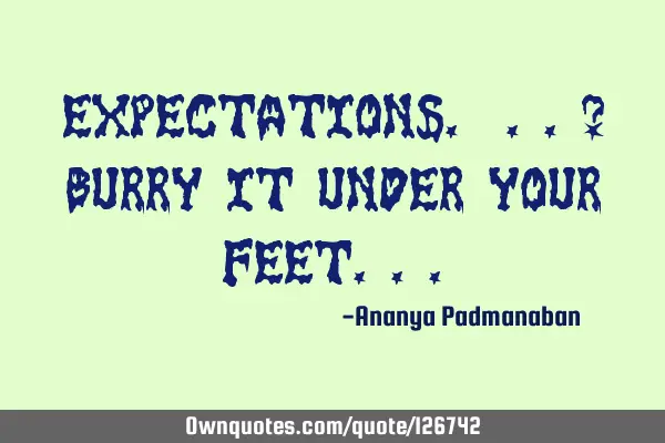 Expectations. ..? Burry it under your