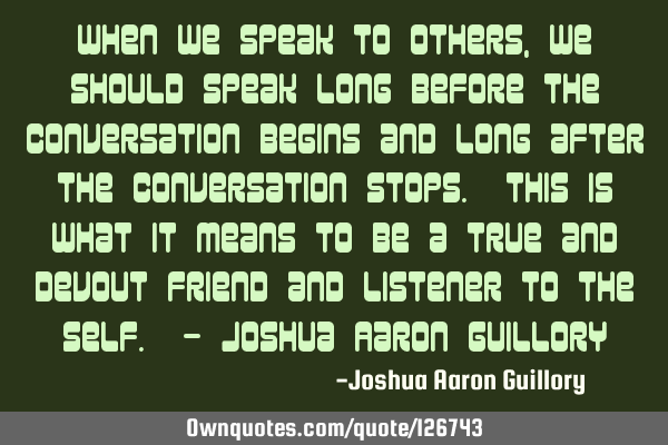 When we speak to others, we should speak long before the conversation begins and long after the