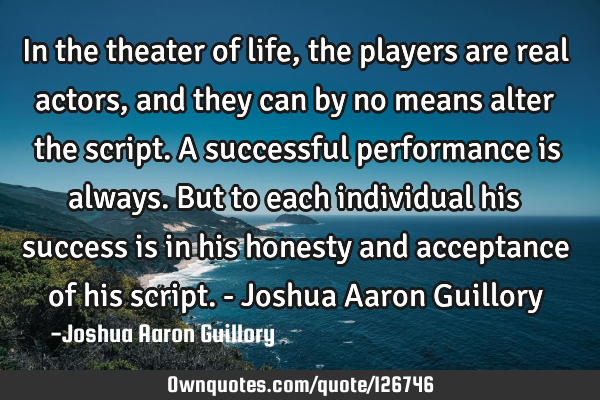 In the theater of life, the players are real actors, and they can by no means alter the script. A