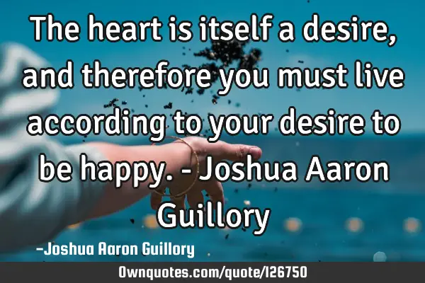 The heart is itself a desire, and therefore you must live according to your desire to be happy. - J