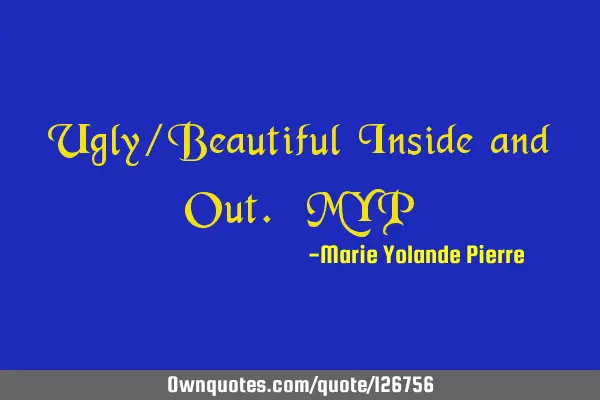 Ugly/Beautiful Inside and Out. MYP