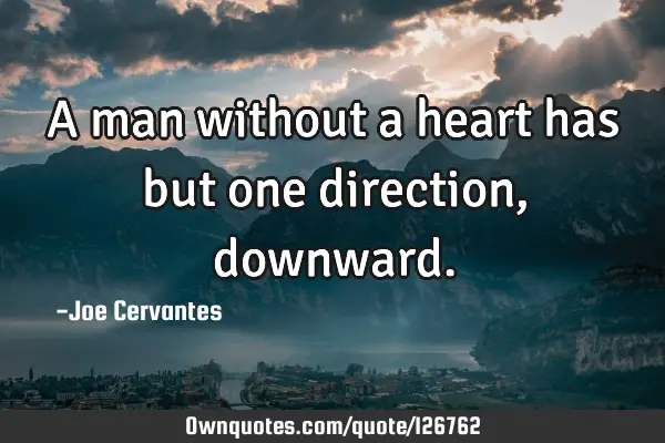 A man without a heart has but one direction,