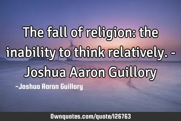 The fall of religion: the inability to think relatively. - Joshua Aaron G
