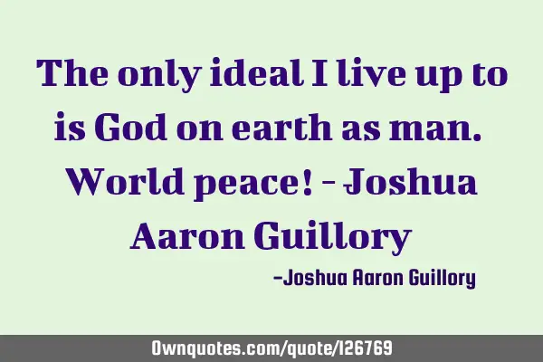 The only ideal I live up to is God on earth as man. World peace! - Joshua Aaron G